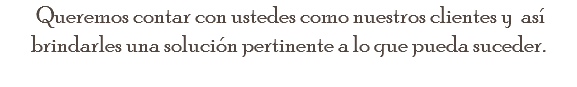  Queremos contar con ustedes como nuestros clientes y así brindarles una solución pertinente a lo que pueda suceder.
