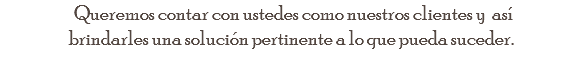  Queremos contar con ustedes como nuestros clientes y así brindarles una solución pertinente a lo que pueda suceder.
